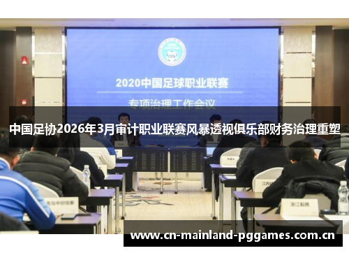 中国足协2026年3月审计职业联赛风暴透视俱乐部财务治理重塑