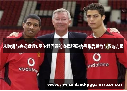 从数据与表现解读C罗英超回暖的多重积极信号背后趋势与影响力量