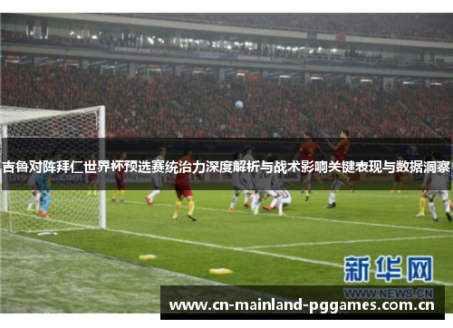 吉鲁对阵拜仁世界杯预选赛统治力深度解析与战术影响关键表现与数据洞察