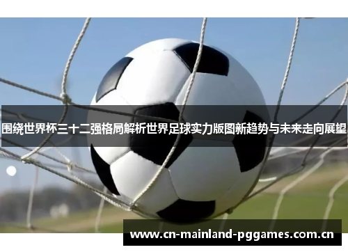 围绕世界杯三十二强格局解析世界足球实力版图新趋势与未来走向展望 围绕世界杯三十二强格局解析世界足球实力版图新趋势与未来走向展望