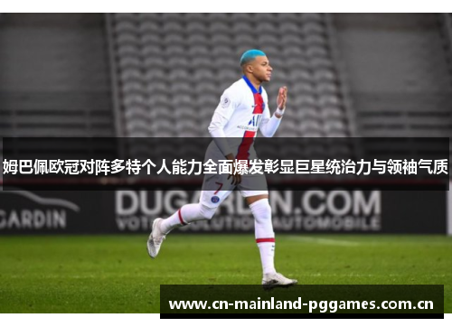姆巴佩欧冠对阵多特个人能力全面爆发彰显巨星统治力与领袖气质