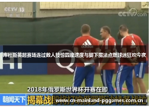 库杜斯英超赛场连过数人技惊四座速度与脚下魔法点燃球迷狂欢今夜